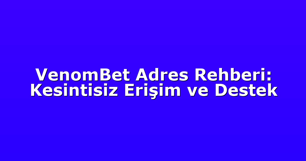 VenomBet Adres Rehberi: Kesintisiz Erişim ve Destek
